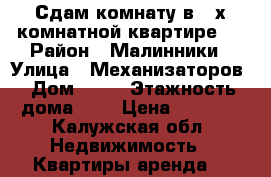 Сдам комнату в 3-х комнатной квартире.  › Район ­ Малинники › Улица ­ Механизаторов › Дом ­ 23 › Этажность дома ­ 5 › Цена ­ 7 000 - Калужская обл. Недвижимость » Квартиры аренда   